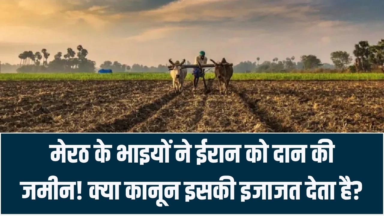 क्या भारत के लोग दूसरे देश को जमीन दान कर सकते हैं? मेरठ के भाइयों के 'ईरान दान' पर मचा बवाल; जानें क्या कहता है कानून