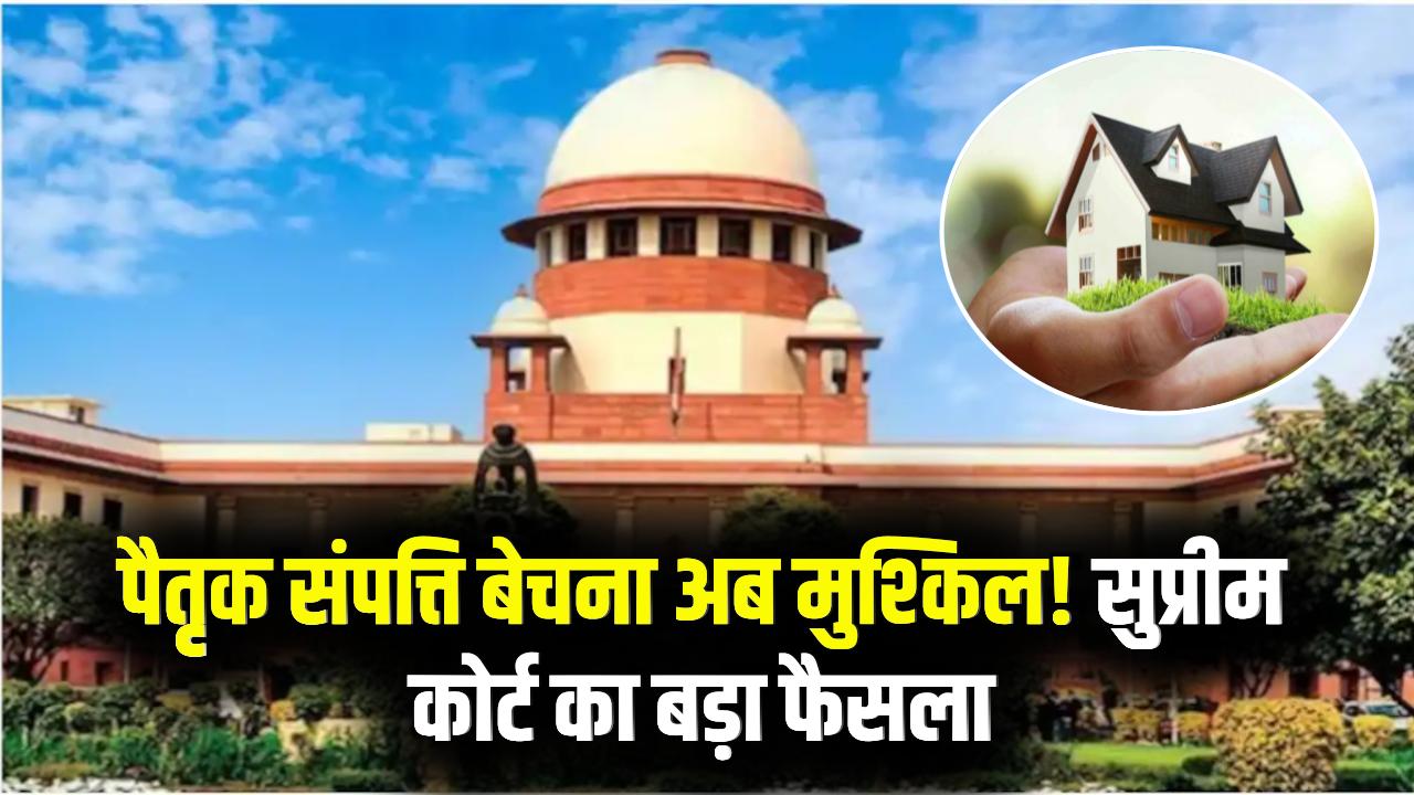 पैतृक संपत्ति बेचना अब नहीं होगा आसान! सुप्रीम कोर्ट का बड़ा फैसला; जानें क्या है नया कानून और आपकी हिस्सेदारी