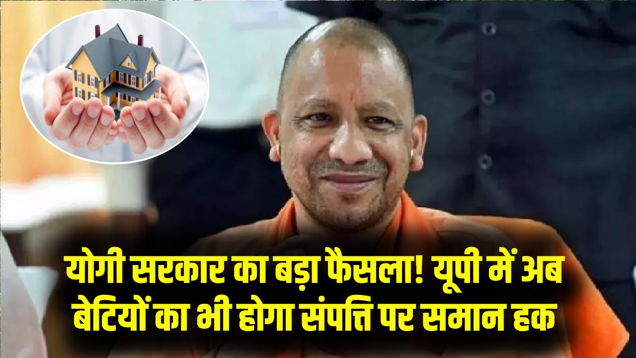 UP Property Law: उत्तर प्रदेश में बेटियों को मिलेगा संपत्ति में बराबर हिस्सा! योगी सरकार बदलने जा रही है सालों पुराना कानून